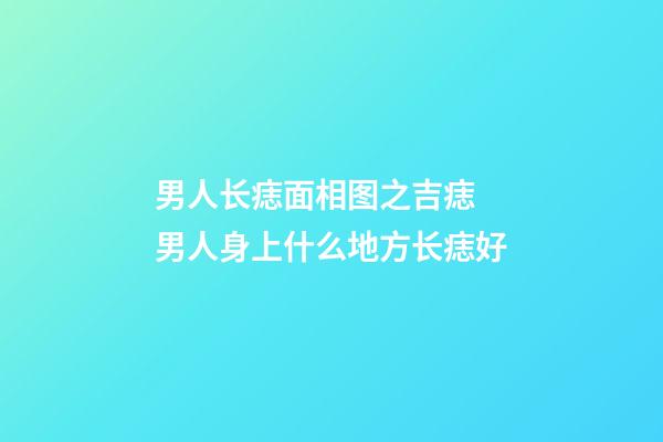 男人长痣面相图之吉痣 男人身上什么地方长痣好